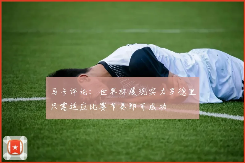 马卡评论：世界杯展现实力罗德里只需适应比赛节奏即可成功