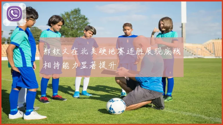 郑钦文在北美硬地赛连胜展现底线相持能力显著提升