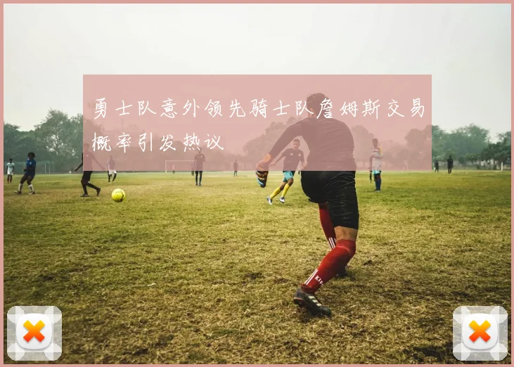 勇士队意外领先骑士队詹姆斯交易概率引发热议