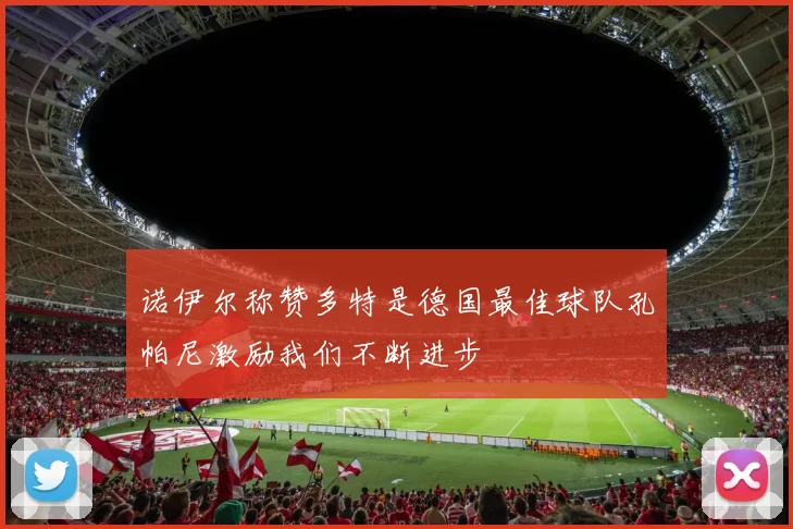 诺伊尔称赞多特是德国最佳球队孔帕尼激励我们不断进步